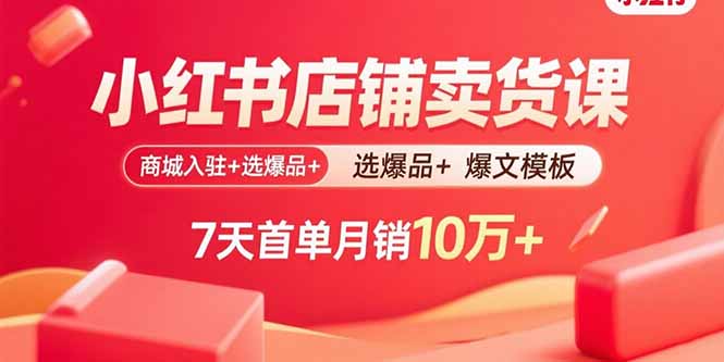 小红书店铺卖货课:商城入驻+选爆品+爆文模板,7天首单月销10万+-白蛇网赚