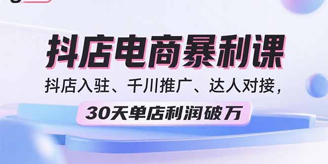 2025抖店电商暴利课，抖店入驻、千川推广、达人对接，30天单店利润破万-白蛇网赚