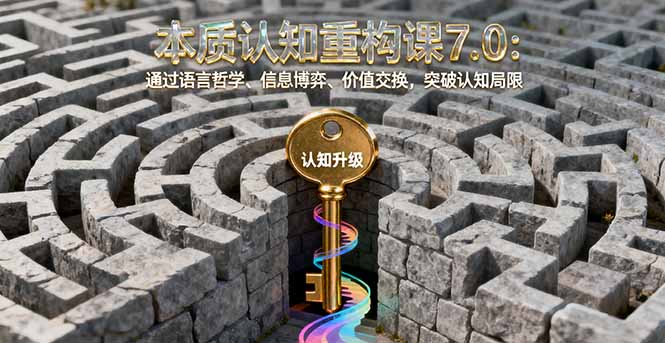 本质认知重构课7.0:通过语言哲学、信息博弈、价值交换,突破认知局限-白蛇网赚