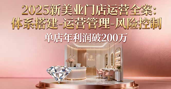 2025新美业门店运营全案：体系搭建-运营管理-风险控制，单店年利润破200万-白蛇网赚