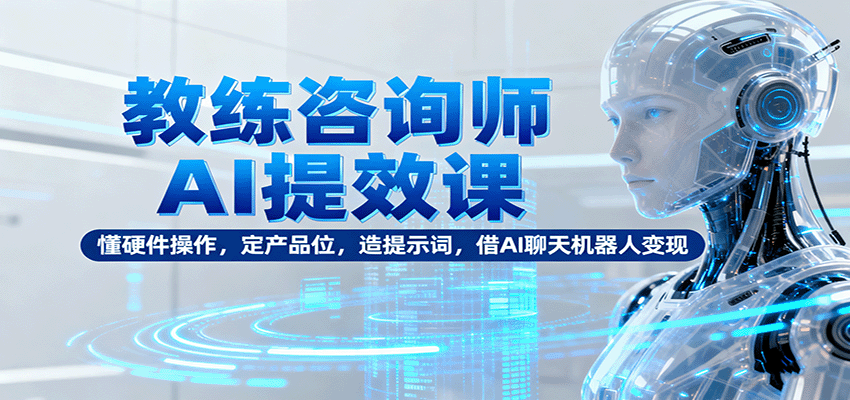 教练咨询师AI提效课：懂硬件操作，定产品位，造提示词，借AI聊天机器人变现-白蛇网赚