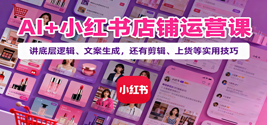 AI+小红书店铺运营课:讲底层逻辑、文案生成,还有剪辑、上货等实用技巧-白蛇网赚