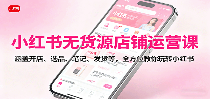 小红书无货源店铺运营课：涵盖开店、选品、笔记、发货等，全方位教你玩转小红书-白蛇网赚
