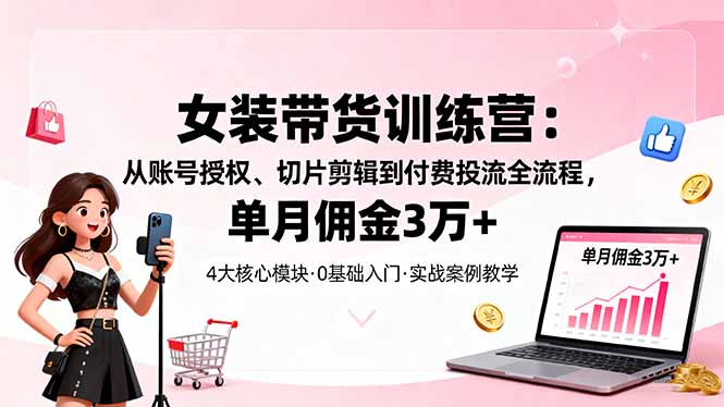 女装带货特训营：从账号授权、切片剪辑到付费投流全流程，单月佣金3万+-白蛇网赚