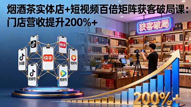 烟酒茶实体店+短视频百倍矩阵获客破局课：门店营收提升200%+-白蛇网赚