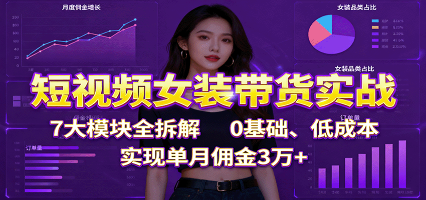 短视频女装带货实战:7大模块全拆解,0基础、低成本,实现单月佣金3万+-白蛇网赚