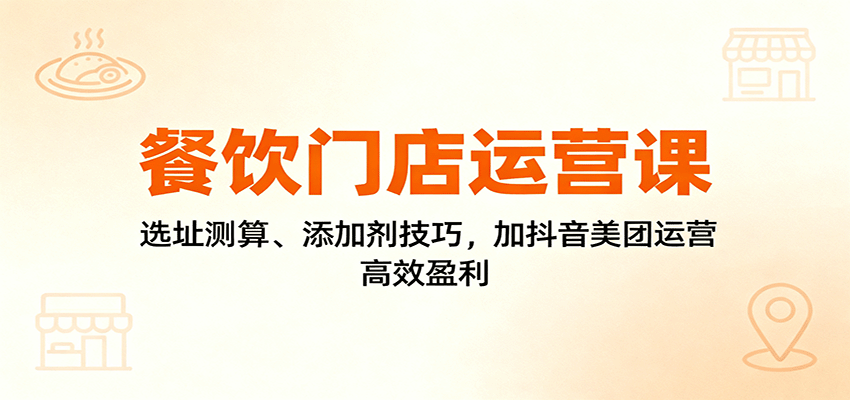 餐饮门店运营课：选址测算、添加剂技巧，加抖音美团运营，高效盈利-白蛇网赚