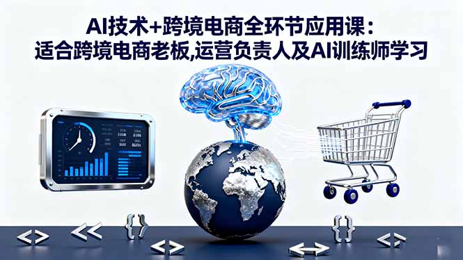AI技术+跨境电商全环节应用课:适合跨境电商老板,运营负责人及AI训练师学习-白蛇网赚