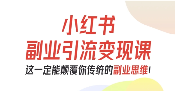 小红书副业引流变现课，从0-1跑通副业项目，这一定能颠覆你传统的副业思维-白蛇网赚