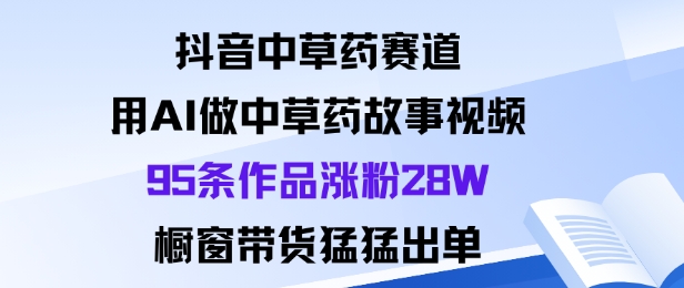 抖音中草药赛道，用Al做中草药故事视频95条作品涨粉28W，橱窗带货猛出单-白蛇网赚
