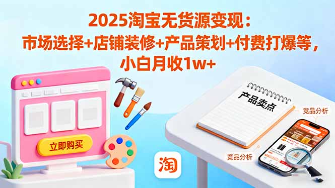 2025淘宝无货源变现：市场选择+店铺装修+产品策划+付费打爆等 小白月收1w+-白蛇网赚
