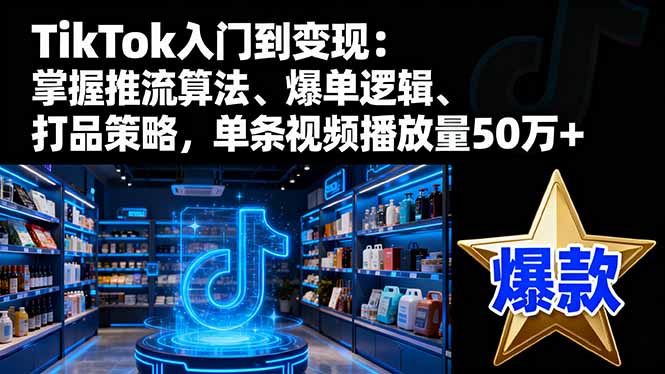 TikTok入门到变现：掌握推流算法、爆单逻辑、打品策略，单条视频播放量50w-白蛇网赚