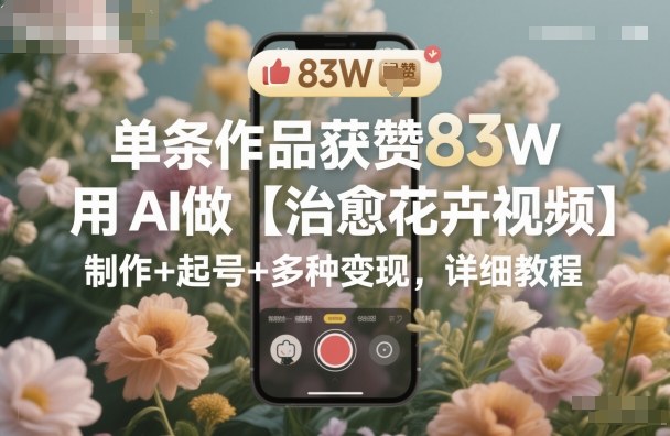 单条作品获赞83W,用AI做【治愈花卉视频】,制作+起号+多种变现,详细教程-魔逗项目网