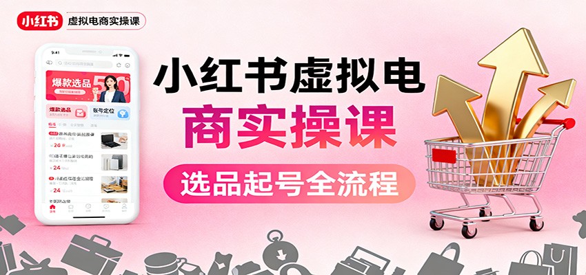 小红书虚拟电商实操课：选品起号+AI 内容创作+店铺运营+引流私域+自动化发笔记-白蛇网赚
