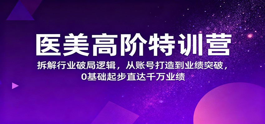 医美高阶特训营,拆解行业破局逻辑,从账号打造到业绩突破,0基础起步直达千万业绩-白蛇网赚