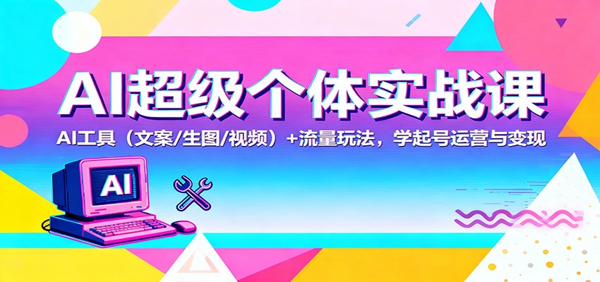 AI超级个体实战课：AI 工具(文案/生图/视频)+ 流量玩法，学起号运营与变现-白蛇网赚