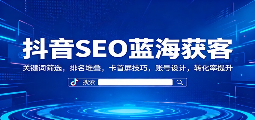 抖音SEO蓝海获客:关键词筛选,排名堆叠,卡首屏技巧,账号设计,转化率提升-白蛇网赚