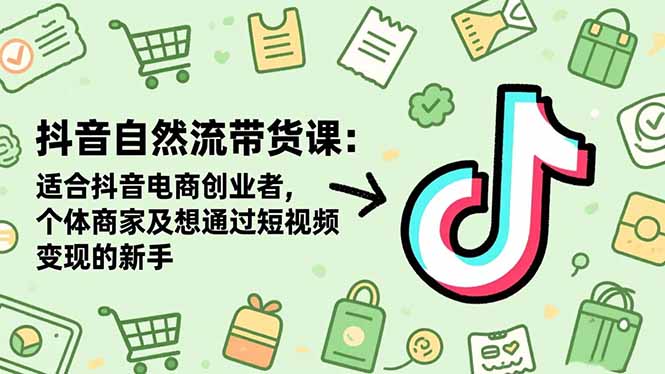 抖音自然流带货课：适合抖音电商创业者,个体商家及想通过短视频变现的新手-白蛇网赚