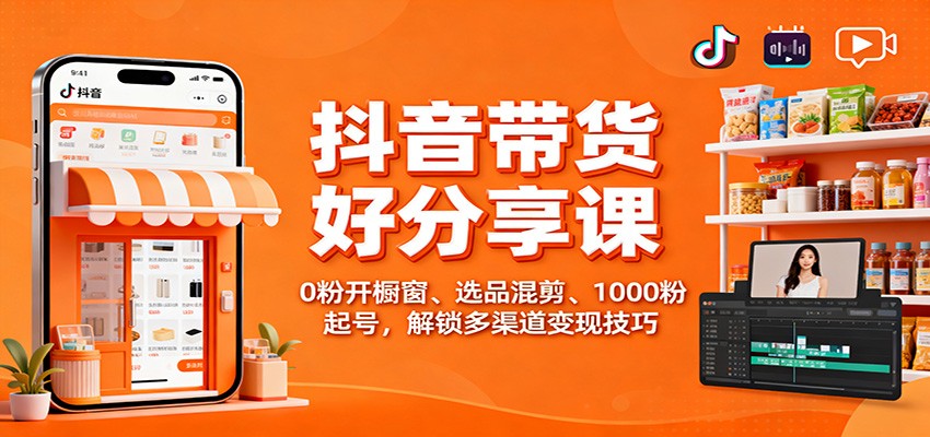 抖音带货好物分享课：0粉开橱窗、选品混剪、1000粉起号，解锁多渠道变现技巧-白蛇网赚
