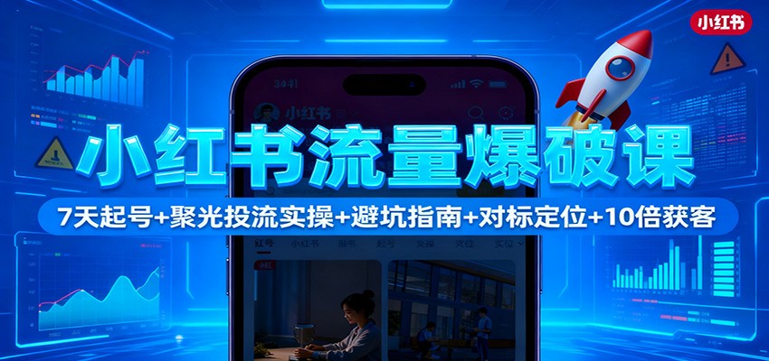 小红书流量爆破课：7天起号+聚光投流实操+避坑指南+对标定位+10倍获客-白蛇网赚