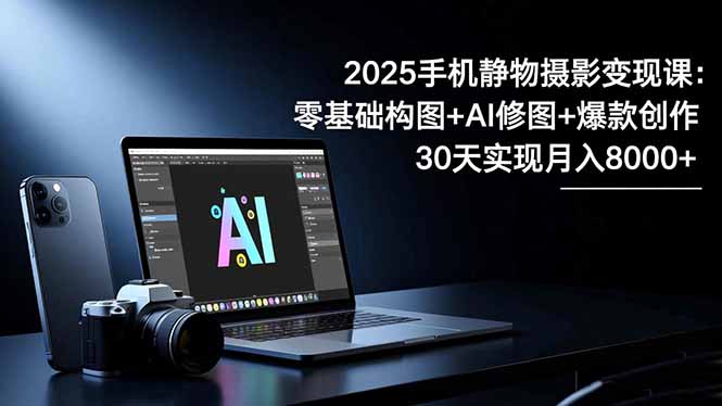 2025手机 静物摄影变现课：零基础构图+AI修图+爆款创作，30天实现月入8…-白蛇网赚