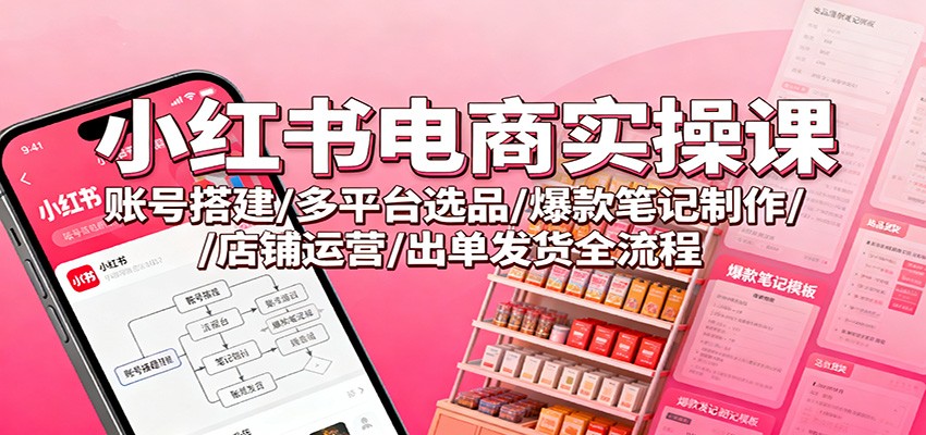 小红书电商实操课：账号搭建/多平台选品/爆款笔记制作/店铺运营/出单发货全流程-白蛇网赚