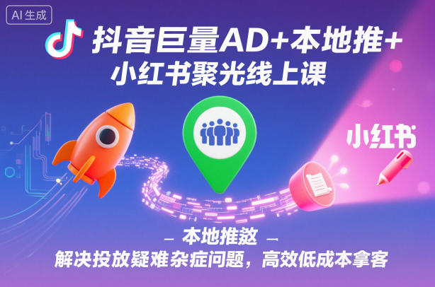 抖音巨量AD+本地推+小红书聚光线上课，解决投放疑难杂症问题，高效低成本拿客-白蛇网赚