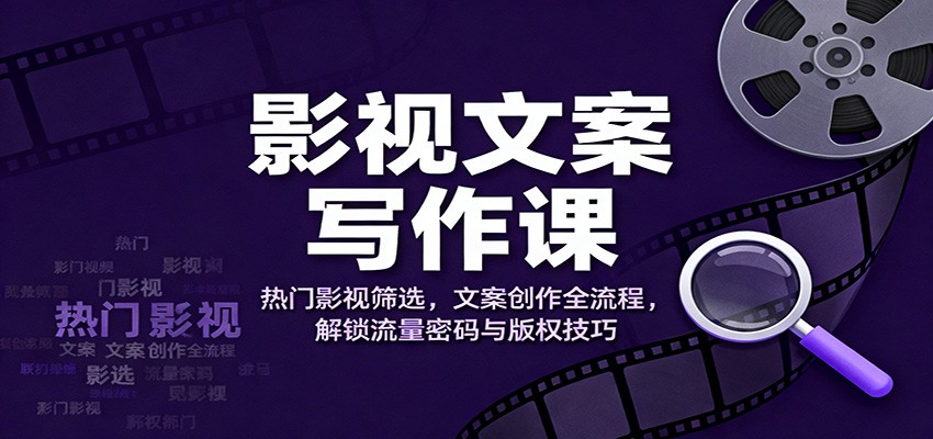 影视文案写作课：热门影视筛选，文案创作全流程，解锁流量密码与版权技巧-白蛇网赚