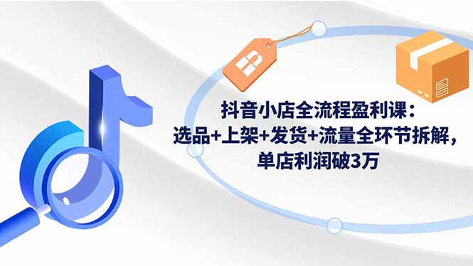 抖音小店全流程盈利课：选品+上架+发货+流量全环节拆解，单店利润破3万-白蛇网赚