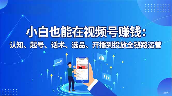 小白也能在视频号赚钱：认知、起号、话术、选品、开播到投放全链路运营-白蛇网赚