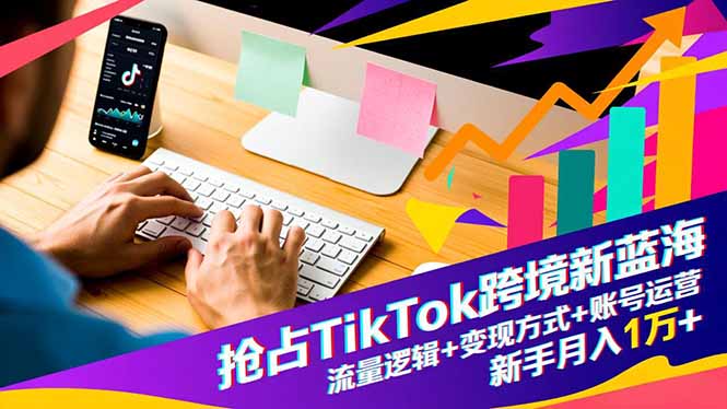 抢占TikTok跨境新蓝海：流量逻辑+变现方式+账号运营，新手月入1万+-白蛇网赚