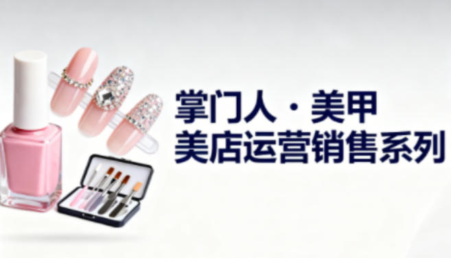 美甲店运营销售系列，助力美甲店老板及从业者提升运营、销售与管理能力-白蛇网赚