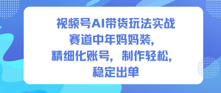 视频号AI带货玩法实战，赛道中年妈妈装，精细化账号，制作轻松，稳定出单-白蛇网赚