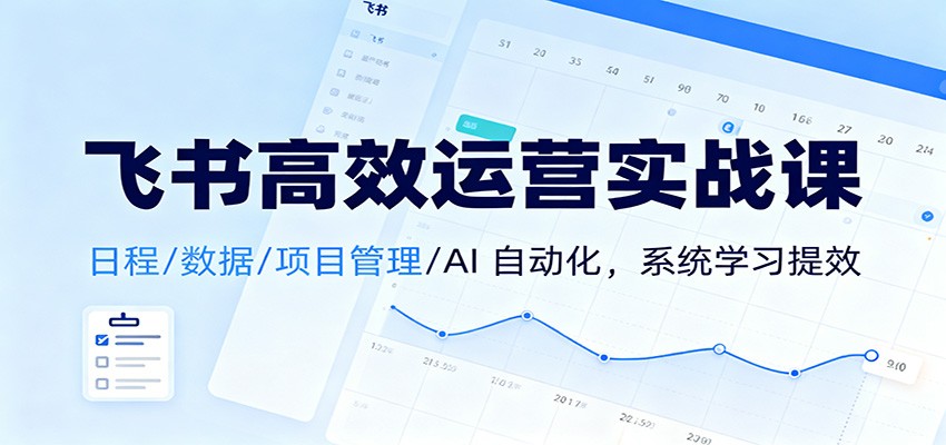飞书高效运营实战课：日程/数据/项目管理/AI 自动化，系统学习提效-白蛇网赚