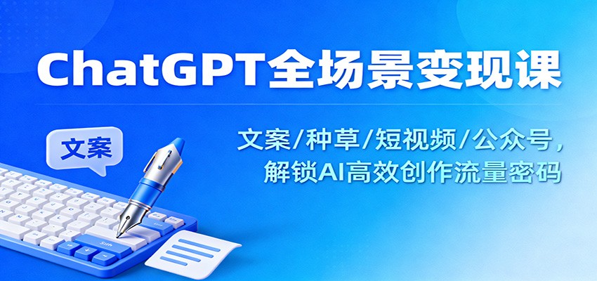 ChatGPT全场景变现课：文案/种草/短视频/公众号，解锁AI高效创作流量密码-白蛇网赚