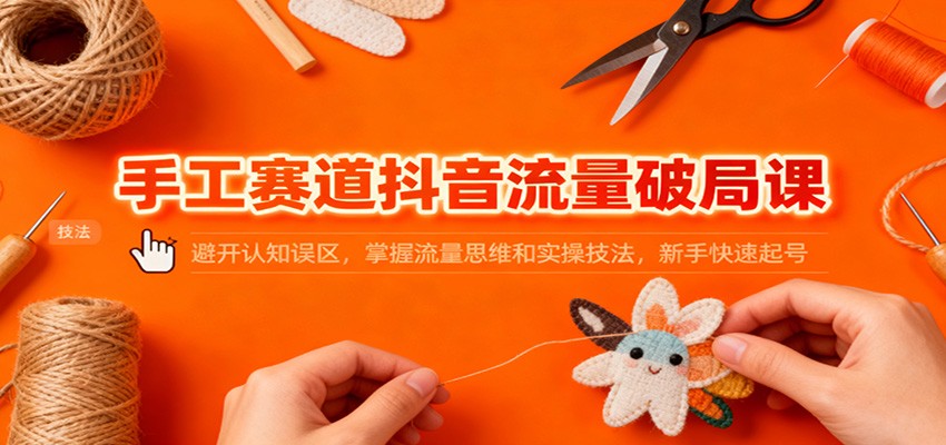 手工赛道抖音流量破局课：避开认知误区，掌握流量思维和实操技法，新手快速起号-白蛇网赚