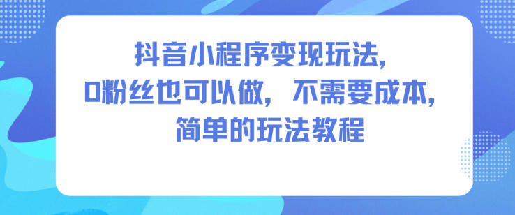 抖音小程序变现玩法，0粉丝也可以做，不需要成本，简单的玩法教程-白蛇网赚