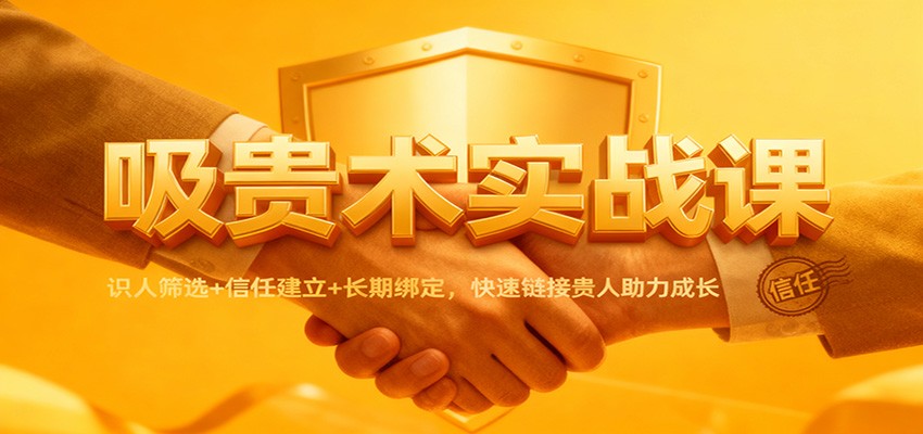 吸贵术实战课：识人筛选+信任建立+长期绑定，快速链接贵人助力成长-白蛇网赚