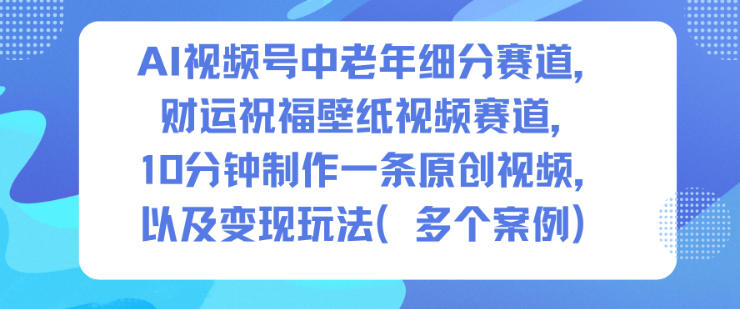 AI视频号中老年细分赛道，财运祝福壁纸视频赛道，10分钟制作一条原创视频，以及变现玩法-白蛇网赚