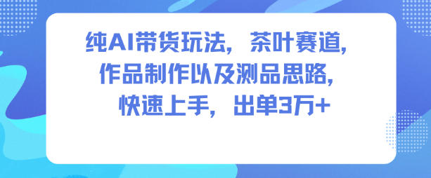 纯AI带货玩法，茶叶赛道，制作以及思路，快速上手，出单3W+-白蛇网赚