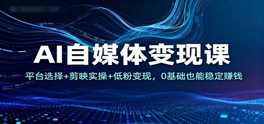 AI自媒体变现课：平台选择+剪映实操+低粉变现，0基础也能稳定赚钱-白蛇网赚