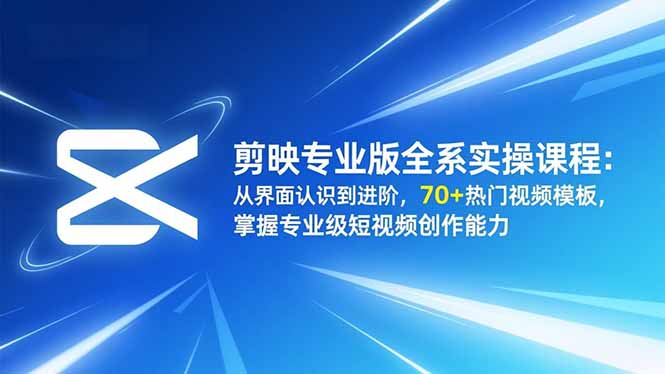 剪映专业版全系实操课程：从界面认识到进阶，70+热门视频模板，掌握专业级短视频创作能力-白蛇网赚