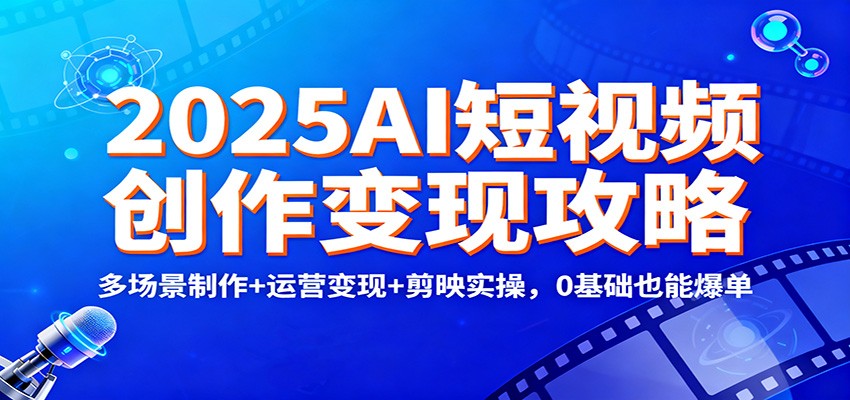 2025AI短视频创作变现攻略：多场景制作+运营变现+剪映实操，0 基础也能爆单-白蛇网赚