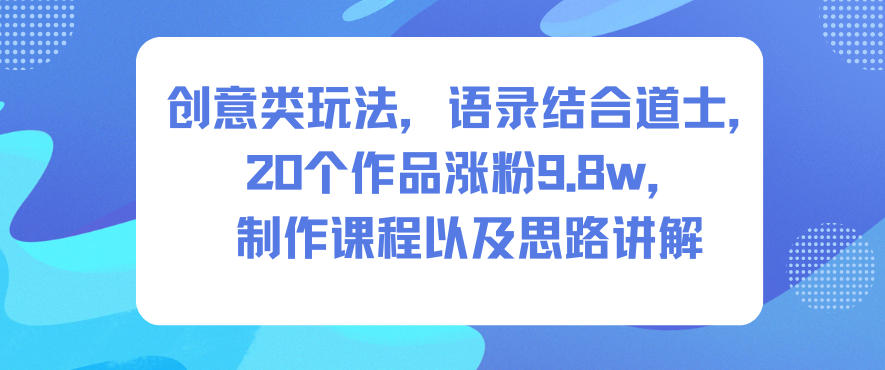 创意类玩法，语录结合道士，20个作品涨粉9.8w，制作课程以及思路讲解-白蛇网赚