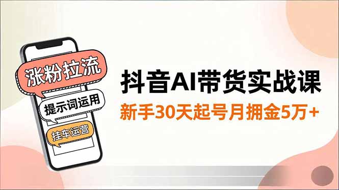 抖音AI带货实战课，涨粉拉流、提示词运用、挂车运营，新手30天起号月佣金5万+-白蛇网赚