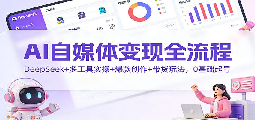AI自媒体变现全流程：DeepSeek+多工具实操+爆款创作+带货玩法，0基础起号-白蛇网赚