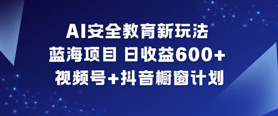 AI安全教育新玩法，蓝海项目，日收益6张+，视频号+抖音橱窗计划-白蛇网赚