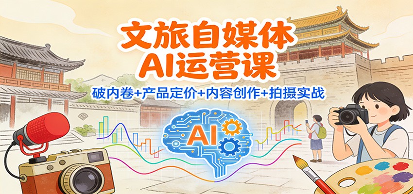 文旅自媒体AI运营课：破内卷+产品定价+内容创作+拍摄实战-白蛇网赚
