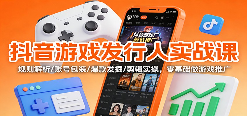 抖音游戏发行人实战课：规则解析/账号包装/爆款发掘 /剪辑实操，零基础做游戏推广-白蛇网赚