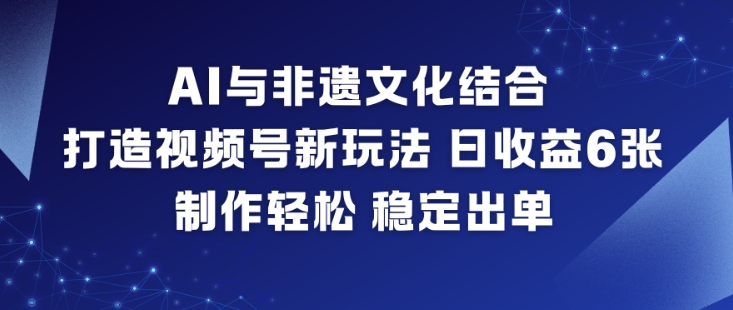 AI与非遗文化结合，打造视频号新玩法，日收益6张，制作轻松，稳定出单-白蛇网赚